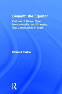 Beneath the Equator : Cultures of Desire, Male Homosexuality, and Emerging Gay Communities in Brazil - Richard Parker