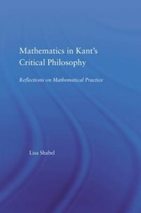 Mathematics in Kant's Critical Philosophy : Reflections on Mathematical Practice - Lisa Shabel