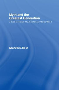 Myth and the Greatest Generation : A Social History of Americans in World War II - Kenneth Rose