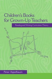 Children's Books for Grown-Up Teachers : Reading and Writing Curriculum Theory - Peter Appelbaum