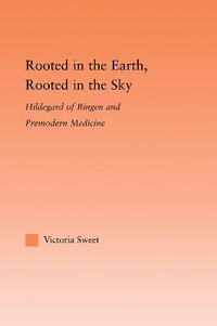 Rooted in the Earth, Rooted in the Sky : Hildegard of Bingen and Premodern Medicine - Victoria Sweet