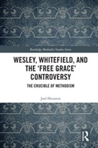 Wesley, Whitefield and the 'Free Grace' Controversy : The Crucible of Methodism - Joel Houston