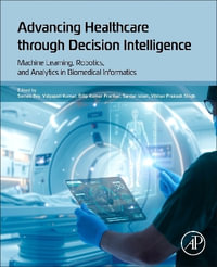 Advancing Healthcare Through Decision Intelligence : Machine Learning, Robotics, and Analytics in Biomedical Informatics - Somen Dey