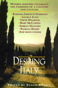 Desiring Italy : Women Writers Celebrate the Passions of a Country and Culture - Susan Cahill