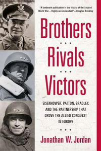 Brothers, Rivals, Victors : Eisenhower, Patton, Bradley and the Partnership That Drove the Allied Conquest in Europe - Jonathan W Jordan