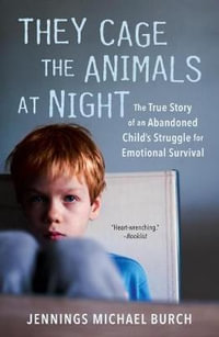 They Cage the Animals at Night : The True Story of an Abandoned Child's Struggle for Emotional Survival - Jennings Michael Burch