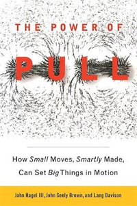 The Power of PULL : How Small Moves, Smartly Made, Can Set Big Things in Motion - John Hagel