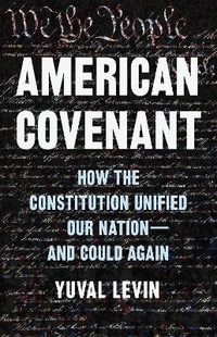 American Covenant : How the Constitution Unified Our Nation And Could Again - Yuval Levin