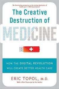 The Creative Destruction of Medicine (Revised and Expanded Edition) : How the Digital Revolution Will Create Better Health Care - Eric Topol