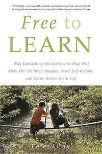 Free to Learn : Why Unleashing the Instinct to Play Will Make Our Children Happier, More Self-Reliant, and Better Students for Life - Peter Gray