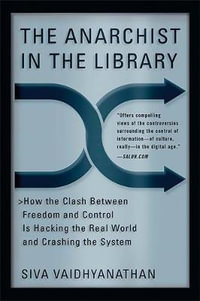 The Anarchist in the Library : How the Clash Between Freedom and Control Is Hacking the Real World and Crashing the System - Siva Vaidhyanathan