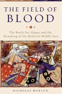 The Field of Blood : The Battle for Aleppo and the Remaking of the Medieval Middle East - Nicholas Morton