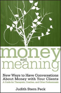 Money and Meaning : New Ways to Have Conversations About Money with Your Clients--A Guide for Therapists, Coaches, and Other Professionals - Judith Stern Peck