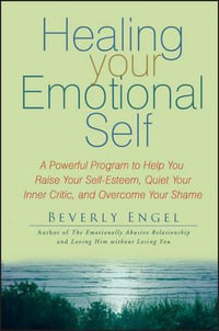 Healing Your Emotional Self : A Powerful Program to Help You Raise Your Self-esteem, Quiet Your Inner Critic, and Overcome Your Shame - Beverly Engel