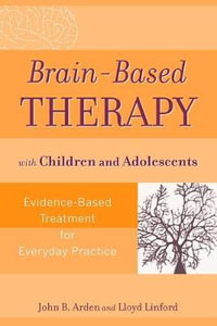 Brain-Based Therapy with Children and Adolescents : Evidence-Based Treatment for Everyday Practice - John B. Arden