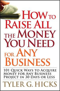 How to Raise All the Money You Need for Any Business : 101 Quick Ways to Acquire Money for Any Business Project in 30 Days or Less - Tyler G. Hicks