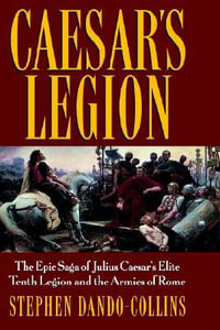 Caesar's Legion : The Epic Saga of Julius Caesar's Elite Tenth Legion and the Armies of Rome - Stephen Dando-Collins