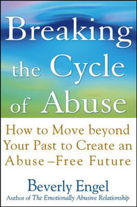 Breaking the Cycle of Abuse : How to Move Beyond Your Past to Create an Abuse-Free Future - Beverly Engel