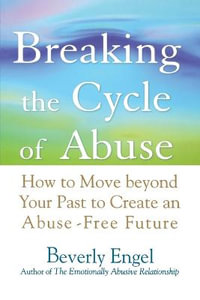 Breaking the Cycle of Abuse : How to Move Beyond Your Past to Create an Abuse-Free Future - Beverly Engel