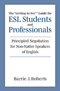 The "Getting to Yes" Guide for ESL Students and Professionals : Principled Negotiation for Non-Native Speakers of English - Barrie J. Roberts