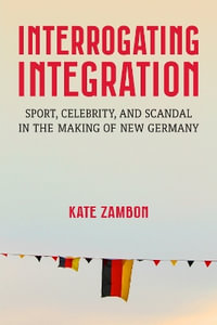 Interrogating Integration : Sports, Celebrity, and Scandal in the Making of New Germany - Kate Zambon