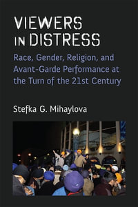 Viewers in Distress : Race, Gender, Religion, and Avant-Garde Performance at the Turn of the Twenty-First Century - Stefka Mihaylova