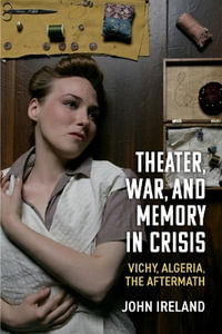 Theater, War, and Memory in Crisis : Vichy, Algeria, the Aftermath - John Ireland