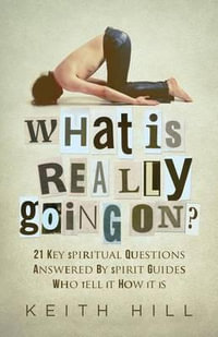 What Is Really Going On? : 21 Key Spiritual Questions Answered By Spirit Guides Who Tell It How It Is - Keith Hill