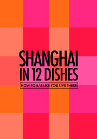 Shanghai in 12 Dishes : How to Eat Like You Live There - Antony Suvalko