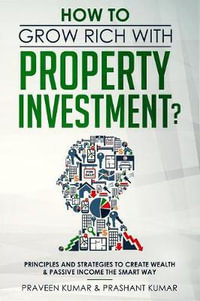 How to Grow Rich with Property Investment? : Principles and Strategies to Create Wealth & Passive Income the Smart Way - Praveen Kumar