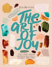 The Art Of Joy : Easy daily rituals and practices for a wonder-filled life - Jen Sievers