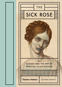 The Sick Rose : Disease and the Art of Medical Illustration - Richard Barnett