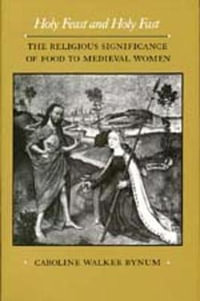 Holy Feast and Holy Fast : The Religious Significance of Food to Medieval Women - Caroline Walker Bynum