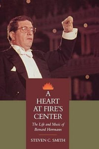 A Heart at Fire's Center : The Life and Music of Bernard Herrmann - Steven C. Smith