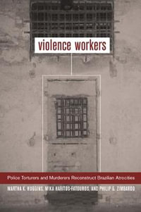 Violence Workers : Police Torturers and Murderers Reconstruct Brazilian Atrocities - Martha K. Huggins