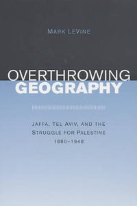 Overthrowing Geography : Jaffa, Tel Aviv, and the Struggle for Palestine, 1880-1948 - Mark LeVine