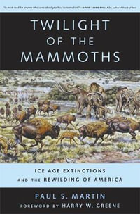 Twilight of the Mammoths : Ice Age Extinctions and the Rewilding of America - Paul S. Martin