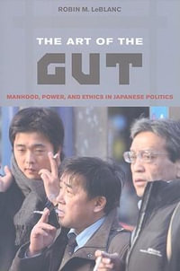 The Art of the Gut : Manhood, Power, and Ethics in Japanese Politics - Robin M. LeBlanc