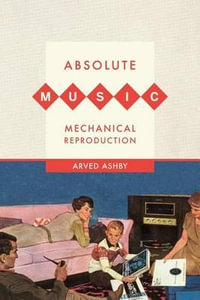 Absolute Music, Mechanical Reproduction : An Ahmanson Foundation Book in Humanities - Arved Ashby