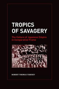 Tropics of Savagery : The Culture of Japanese Empire in Comparative Frame - Robert Thomas Tierney