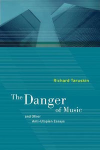 The Danger of Music and Other Anti-utopian Essays : A Roth Family Foundation Music in America Book - Richard Taruskin