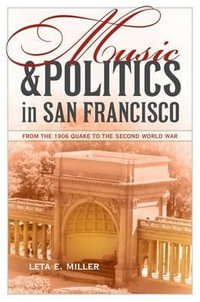 Music and Politics in San Francisco : From the 1906 Quake to the Second World War - Leta E. Miller