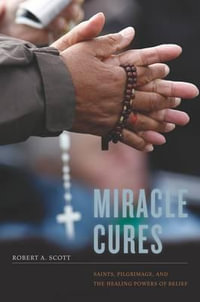 Miracle Cures : Saints, Pilgrimage, and the Healing Powers of Belief - Robert A. Scott