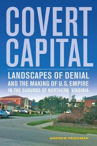 Covert Capital : Landscapes of Denial and the Making of U.S. Empire in the Suburbs of Northern Virginia - Andrew Friedman