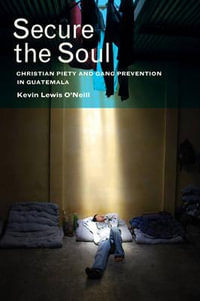 Secure the Soul : Christian Piety and Gang Prevention in Guatemala - Kevin Lewis O'Neill