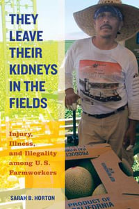 They Leave Their Kidneys in the Fields : Illness, Injury, and Illegality among U.S. Farmworkers - Sarah Bronwen Horton