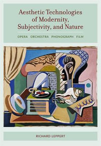 Aesthetic Technologies of Modernity, Subjectivity, and Nature : Opera, Orchestra, Phonograph, Film - Richard Leppert