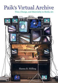 Paik's Virtual Archive : Time, Change, and Materiality in Media Art - Hanna B. Holling