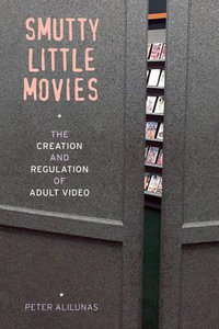 Smutty Little Movies : The Creation and Regulation of Adult Video - Peter Alilunas