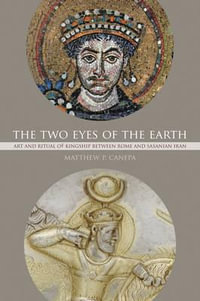 The Two Eyes of the Earth : Art and Ritual of Kingship between Rome and Sasanian Iran - Matthew P. Canepa